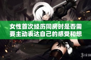 女性首次经历同房时是否需要主动表达自己的感受和想法