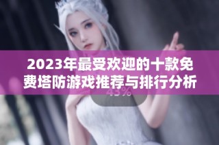 2023年最受欢迎的十款免费塔防游戏推荐与排行分析