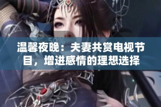 温馨夜晚：夫妻共赏电视节目，增进感情的理想选择