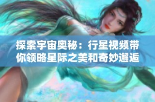 探索宇宙奥秘：行星视频带你领略星际之美和奇妙邂逅
