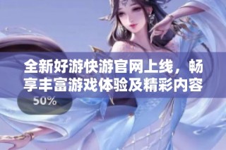 全新好游快游官网上线，畅享丰富游戏体验及精彩内容！