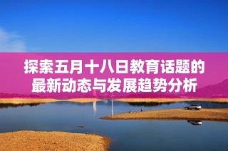 探索五月十八日教育话题的最新动态与发展趋势分析
