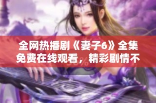 全网热播剧《妻子6》全集免费在线观看，精彩剧情不容错过