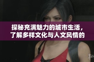 探秘充满魅力的城市生活，了解多样文化与人文风情的独特魅力