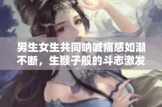 男生女生共同呐喊痛感如潮不断，生猴子般的斗志激发无限欢乐