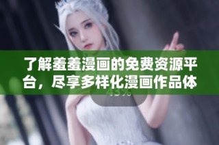 了解羞羞漫画的免费资源平台，尽享多样化漫画作品体验