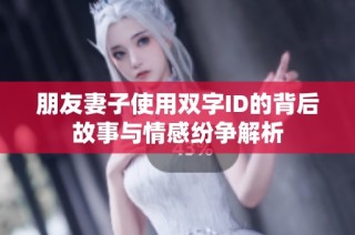 朋友妻子使用双字ID的背后故事与情感纷争解析