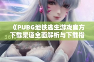 《PUBG地铁逃生游戏官方下载渠道全面解析与下载指南》