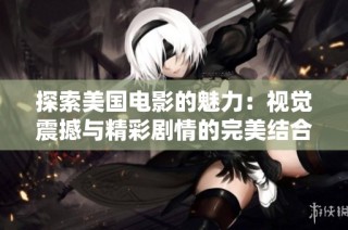 探索美国电影的魅力：视觉震撼与精彩剧情的完美结合