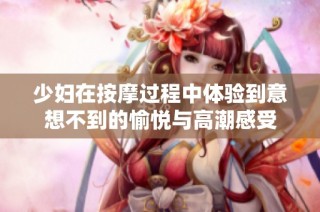 少妇在按摩过程中体验到意想不到的愉悦与高潮感受