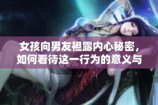 女孩向男友袒露内心秘密，如何看待这一行为的意义与影响