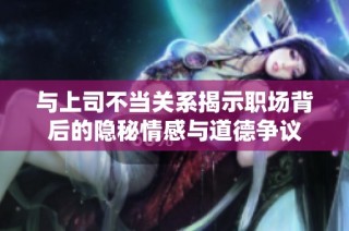 与上司不当关系揭示职场背后的隐秘情感与道德争议