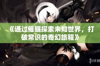《通过催眠探索未知世界，打破常识的奇幻旅程》