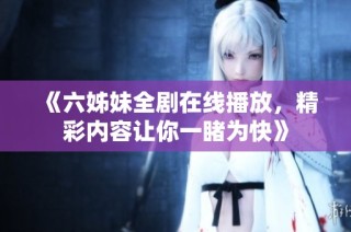 《六姊妹全剧在线播放，精彩内容让你一睹为快》
