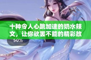 十种令人心跳加速的奶水辣文，让你欲罢不能的精彩故事