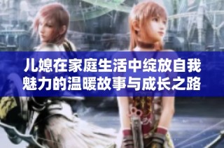 儿媳在家庭生活中绽放自我魅力的温暖故事与成长之路