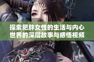 探索肥胖女性的生活与内心世界的深层故事与感悟视频
