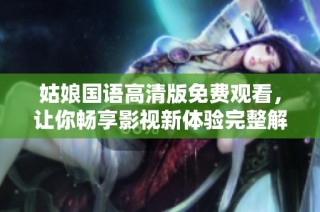 姑娘国语高清版免费观看，让你畅享影视新体验完整解析