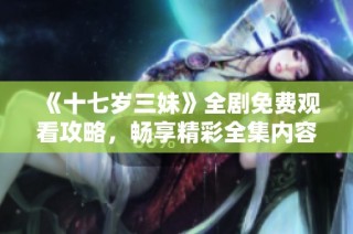 《十七岁三妹》全剧免费观看攻略，畅享精彩全集内容与剧情解析