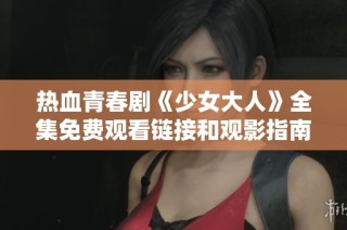 热血青春剧《少女大人》全集免费观看链接和观影指南分享