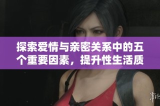 探索爱情与亲密关系中的五个重要因素，提升性生活质量的秘诀分享