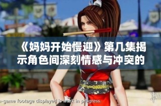 《妈妈开始慢迎》第几集揭示角色间深刻情感与冲突的精彩时刻