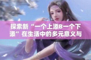 探索新“一个上添B一个下添”在生活中的多元意义与启示