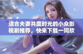 适合夫妻共度时光的小众影视剧推荐，快来下载一同欣赏吧