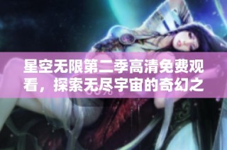 星空无限第二季高清免费观看，探索无尽宇宙的奇幻之旅等你来体验