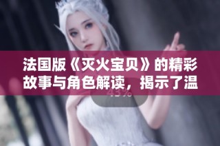 法国版《灭火宝贝》的精彩故事与角色解读，揭示了温暖与勇气的结合