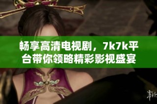 畅享高清电视剧，7k7k平台带你领略精彩影视盛宴
