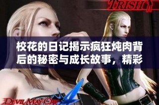校花的日记揭示疯狂炖肉背后的秘密与成长故事，精彩不容错过！