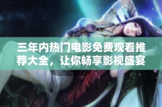 三年内热门电影免费观看推荐大全，让你畅享影视盛宴