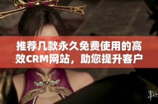推荐几款永久免费使用的高效CRM网站，助您提升客户管理体验