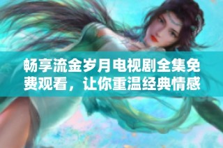 畅享流金岁月电视剧全集免费观看，让你重温经典情感故事