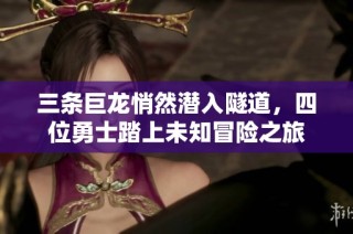 三条巨龙悄然潜入隧道，四位勇士踏上未知冒险之旅