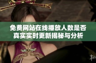 免费网站在线播放人数是否真实实时更新揭秘与分析