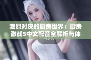 激烈对决的厨房世界：厨房激战5中文配音全解析与体验分享