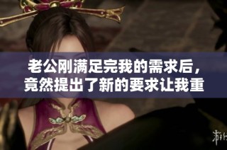 老公刚满足完我的需求后，竟然提出了新的要求让我重新开始