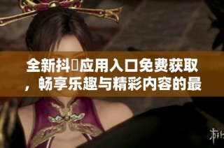 全新抖抈应用入口免费获取，畅享乐趣与精彩内容的最佳选择