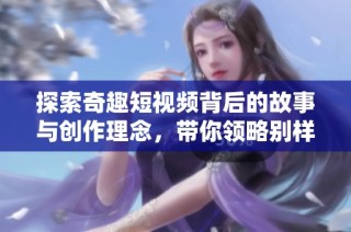 探索奇趣短视频背后的故事与创作理念，带你领略别样视角