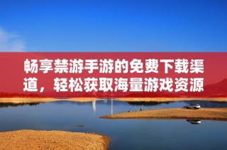 畅享禁游手游的免费下载渠道，轻松获取海量游戏资源