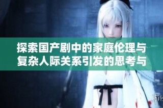 探索国产剧中的家庭伦理与复杂人际关系引发的思考与讨论