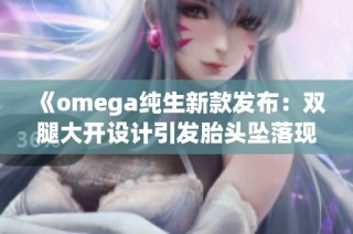 《omega纯生新款发布：双腿大开设计引发胎头坠落现象解析》