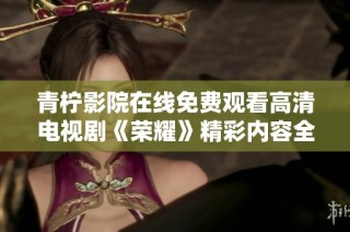 青柠影院在线免费观看高清电视剧《荣耀》精彩内容全收录