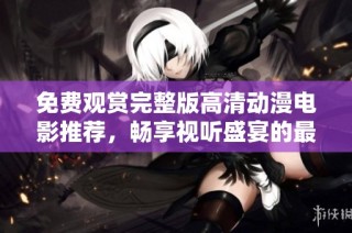 免费观赏完整版高清动漫电影推荐，畅享视听盛宴的最佳选择