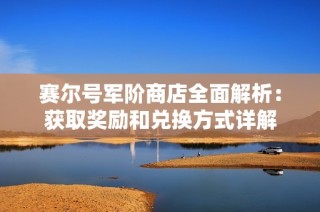 赛尔号军阶商店全面解析：获取奖励和兑换方式详解