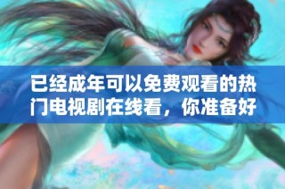 已经成年可以免费观看的热门电视剧在线看，你准备好了吗