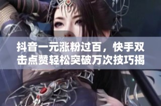 抖音一元涨粉过百，快手双击点赞轻松突破万次技巧揭秘