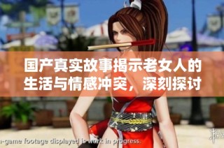 国产真实故事揭示老女人的生活与情感冲突，深刻探讨社会现象